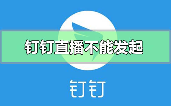 钉钉直播创建失败不能发起-钉钉直播创建失败不能发起的解决方法