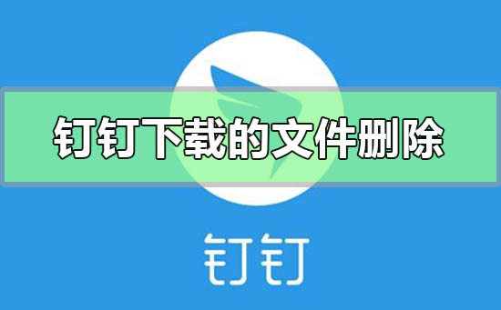钉钉下载的文件怎么删除-删除电脑钉钉下载的文件详细方法步骤教程