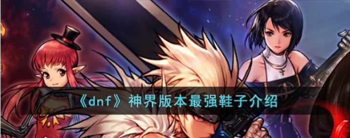 穿越神秘！《DNF》神界版本最强鞋子全面解析！